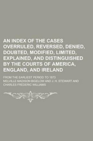 Cover of An Index of the Cases Overruled, Reversed, Denied, Doubted, Modified, Limited, Explained, and Distinguished by the Courts of America, England, and Ireland; From the Earliest Period to 1873