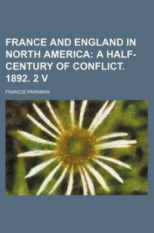 Cover of France and England in North America; A Half-Century of Conflict. 1892. 2 V