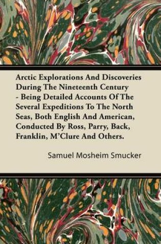 Cover of Arctic Explorations And Discoveries During The Nineteenth Century - Being Detailed Accounts Of The Several Expeditions To The North Seas, Both English And American, Conducted By Ross, Parry, Back, Franklin, M'Clure And Others.