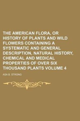 Cover of The American Flora, or History of Plants and Wild Flowers Containing a Systematic and General Description, Natural History, Chemical and Medical Properties of Over Six Thousand Plants Volume 4