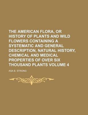 Book cover for The American Flora, or History of Plants and Wild Flowers Containing a Systematic and General Description, Natural History, Chemical and Medical Properties of Over Six Thousand Plants Volume 4