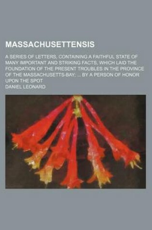 Cover of Massachusettensis; A Series of Letters, Containing a Faithful State of Many Important and Striking Facts, Which Laid the Foundation of the Present Troubles in the Province of the Massachusetts-Bay by a Person of Honor Upon the Spot