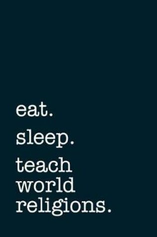 Cover of Eat. Sleep. Teach World Religions. - Lined Notebook