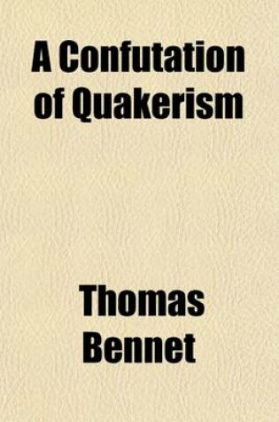 Cover of A Confutation of Quakerism; Or, a Plain Proof of the Falshood of What the Principal Quaker Writers (Especially Mr. R. Barclay in His Apology and Other Works) Do Teach