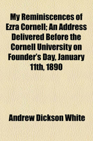 Cover of My Reminiscences of Ezra Cornell; An Address Delivered Before the Cornell University on Founder's Day, January 11th, 1890