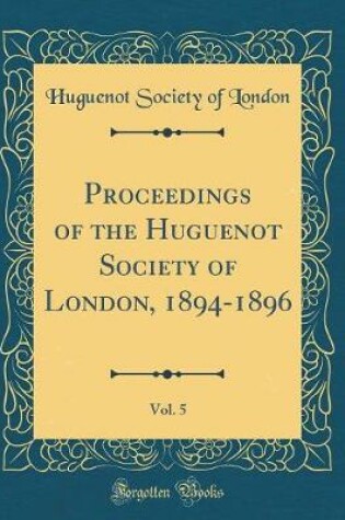 Cover of Proceedings of the Huguenot Society of London, 1894-1896, Vol. 5 (Classic Reprint)