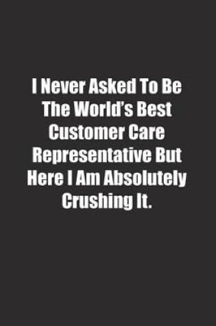 Cover of I Never Asked To Be The World's Best Customer Care Representative But Here I Am Absolutely Crushing It.