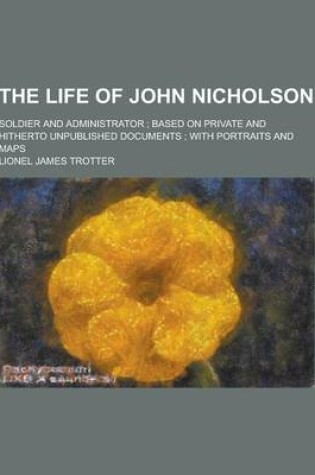 Cover of The Life of John Nicholson; Soldier and Administrator; Based on Private and Hitherto Unpublished Documents; With Portraits and Maps