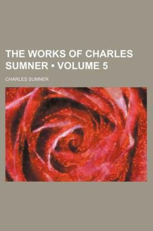 Cover of The Works of Charles Sumner (Volume 5)