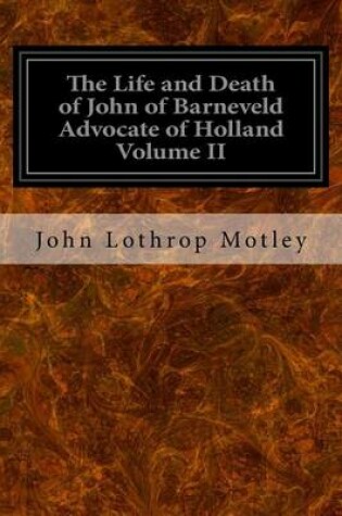 Cover of The Life and Death of John of Barneveld Advocate of Holland Volume II