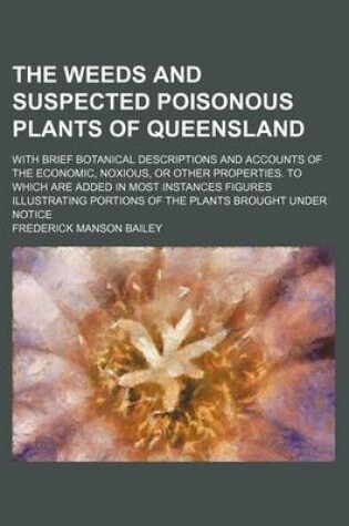 Cover of The Weeds and Suspected Poisonous Plants of Queensland; With Brief Botanical Descriptions and Accounts of the Economic, Noxious, or Other Properties. to Which Are Added in Most Instances Figures Illustrating Portions of the Plants Brought Under Notice