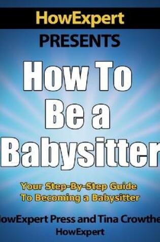 Cover of How to Be a Babysitter - Your Step-Step Guide to Becoming a Babysitter