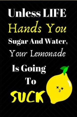 Cover of Unless LIFE Hands You Sugar And Water, Your Lemonade Is Going To SUCK