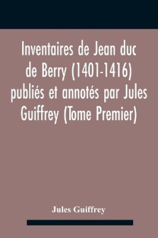 Cover of Inventaires De Jean Duc De Berry (1401-1416) Publies Et Annotes Par Jules Guiffrey (Tome Premier)