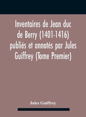 Book cover for Inventaires De Jean Duc De Berry (1401-1416) Publies Et Annotes Par Jules Guiffrey (Tome Premier)