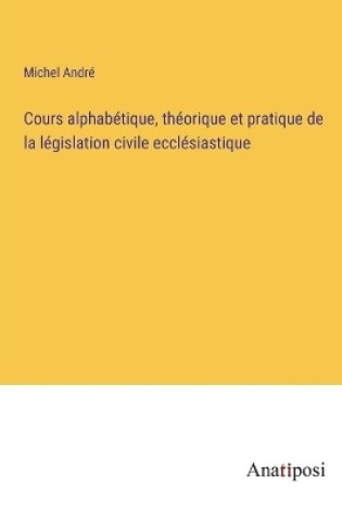 Cover of Cours alphabétique, théorique et pratique de la législation civile ecclésiastique