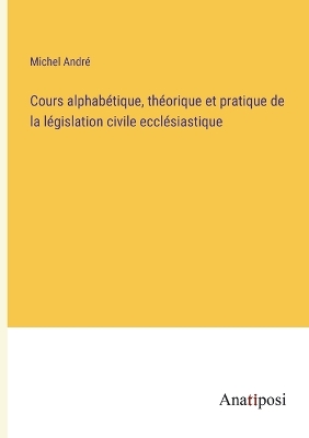 Book cover for Cours alphabétique, théorique et pratique de la législation civile ecclésiastique