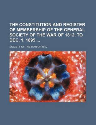 Book cover for The Constitution and Register of Membership of the General Society of the War of 1812, to Dec. 1, 1895