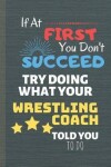 Book cover for If At First You Don't Succeed Try Doing What Your Wrestling Coach Told You To Do