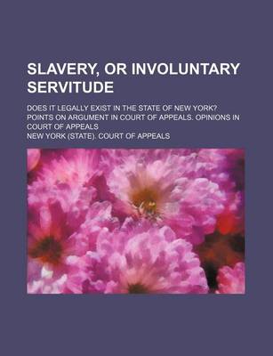 Book cover for Slavery, or Involuntary Servitude; Does It Legally Exist in the State of New York? Points on Argument in Court of Appeals. Opinions in Court of Appeals