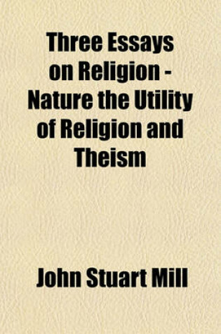 Cover of Three Essays on Religion - Nature the Utility of Religion and Theism