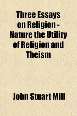 Book cover for Three Essays on Religion - Nature the Utility of Religion and Theism