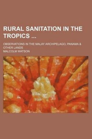 Cover of Rural Sanitation in the Tropics; Observations in the Malay Archipelago, Panama & Other Lands