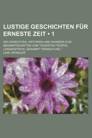 Cover of Lustige Geschichten Fur Erneste Zeit (1); Weltansichten, Historien Und Wunderliche Bekanntschaften Vom Touristen Teophil Langenstrick, Genannt Grand-