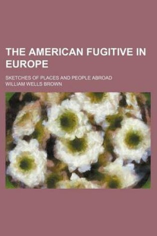 Cover of The American Fugitive in Europe; Sketches of Places and People Abroad