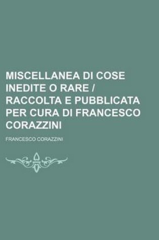 Cover of Miscellanea Di Cose Inedite O Rare Raccolta E Pubblicata Per Cura Di Francesco Corazzini