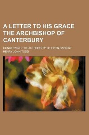 Cover of A Letter to His Grace the Archbishop of Canterbury; Concerning the Authorship of Eik?n Basilik?