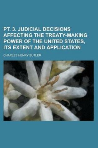 Cover of PT. 3. Judicial Decisions Affecting the Treaty-Making Power of the United States, Its Extent and Application