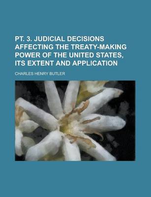 Book cover for PT. 3. Judicial Decisions Affecting the Treaty-Making Power of the United States, Its Extent and Application