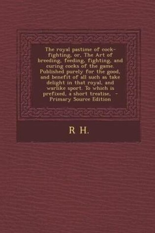 Cover of The Royal Pastime of Cock-Fighting, Or, the Art of Breeding, Feeding, Fighting, and Curing Cocks of the Game. Published Purely for the Good, and Benef