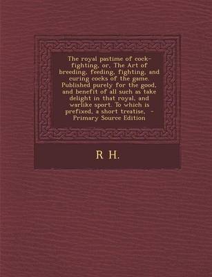 Book cover for The Royal Pastime of Cock-Fighting, Or, the Art of Breeding, Feeding, Fighting, and Curing Cocks of the Game. Published Purely for the Good, and Benef