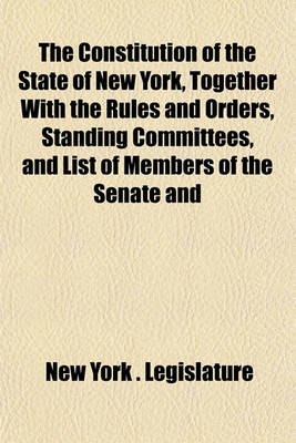 Book cover for The Constitution of the State of New York, Together with the Rules and Orders, Standing Committees, and List of Members of the Senate and Assembly