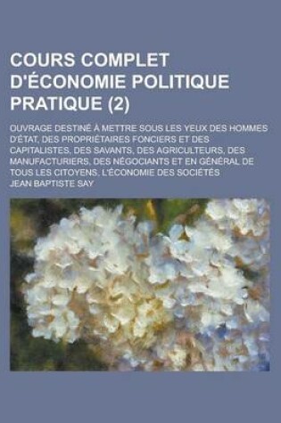 Cover of Cours Complet D'Economie Politique Pratique; Ouvrage Destine a Mettre Sous Les Yeux Des Hommes D'Etat, Des Proprietaires Fonciers Et Des Capitalistes, Des Savants, Des Agriculteurs, Des Manufacturiers, Des Negociants Et En (2)