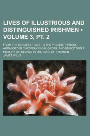 Cover of Lives of Illustrious and Distinguished Irishmen (Volume 3, PT. 2); From the Earliest Times to the Present Period, Arranged in Chronological Order, and Embodying a History of Ireland in the Lives of Irishmen