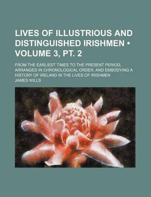 Book cover for Lives of Illustrious and Distinguished Irishmen (Volume 3, PT. 2); From the Earliest Times to the Present Period, Arranged in Chronological Order, and Embodying a History of Ireland in the Lives of Irishmen