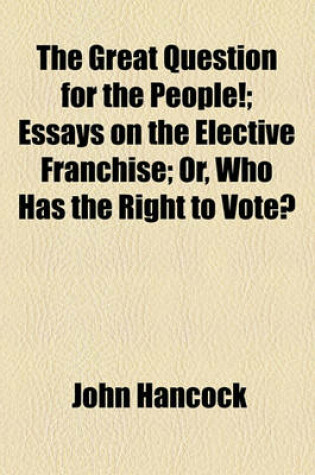 Cover of The Great Question for the People!; Essays on the Elective Franchise; Or, Who Has the Right to Vote?