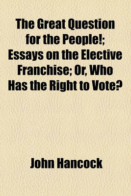 Book cover for The Great Question for the People!; Essays on the Elective Franchise; Or, Who Has the Right to Vote?