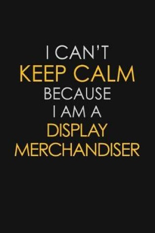 Cover of I Can't Keep Calm Because I Am A Display Merchandiser