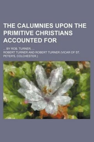 Cover of The Calumnies Upon the Primitive Christians Accounted For; ... by Rob. Turner, ...