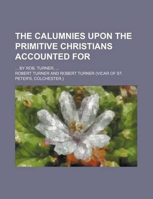 Book cover for The Calumnies Upon the Primitive Christians Accounted For; ... by Rob. Turner, ...