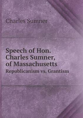 Book cover for Speech of Hon. Charles Sumner, of Massachusetts Republicanism vs. Grantism