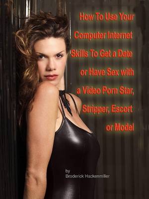 Cover of How to Use Your Computer Internet Skills to Get a Date or Have Sex with a Video Porn Star, Stripper, Escort or Model