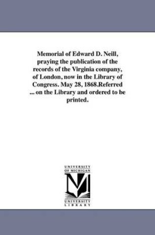 Cover of Memorial of Edward D. Neill, Praying the Publication of the Records of the Virginia Company, of London, Now in the Library of Congress. May 28, 1868.Referred ... on the Library and Ordered to Be Printed.