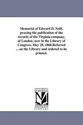 Book cover for Memorial of Edward D. Neill, Praying the Publication of the Records of the Virginia Company, of London, Now in the Library of Congress. May 28, 1868.Referred ... on the Library and Ordered to Be Printed.
