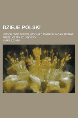 Cover of Dzieje Polski; (Geschichte Polens.) Podug Ostatnich Badan Spisane Przez Jozefa Szujskiego