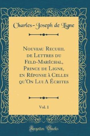 Cover of Nouveau Recueil de Lettres Du Feld-Maréchal, Prince de Ligne, En Réponse À Celles Qu'on Lui a Écrites, Vol. 1 (Classic Reprint)